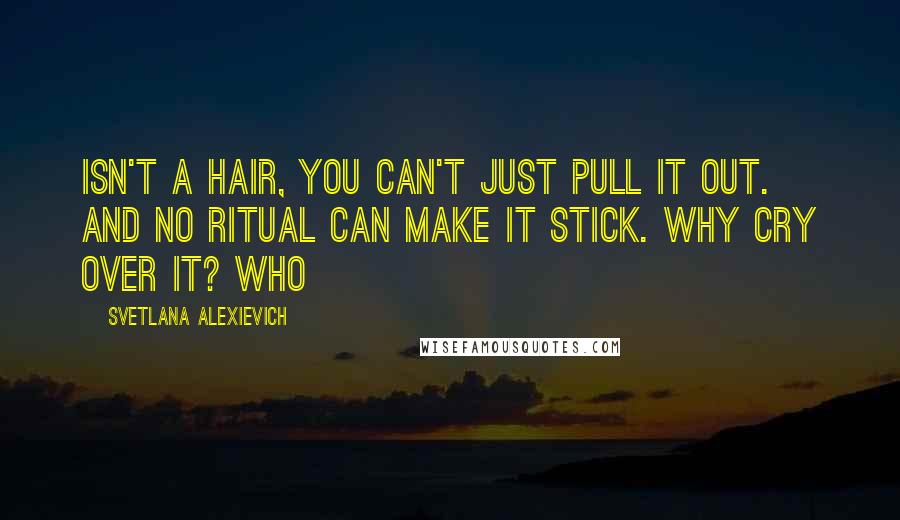 Svetlana Alexievich Quotes: isn't a hair, you can't just pull it out. And no ritual can make it stick. Why cry over it? Who