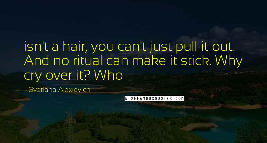 Svetlana Alexievich Quotes: isn't a hair, you can't just pull it out. And no ritual can make it stick. Why cry over it? Who
