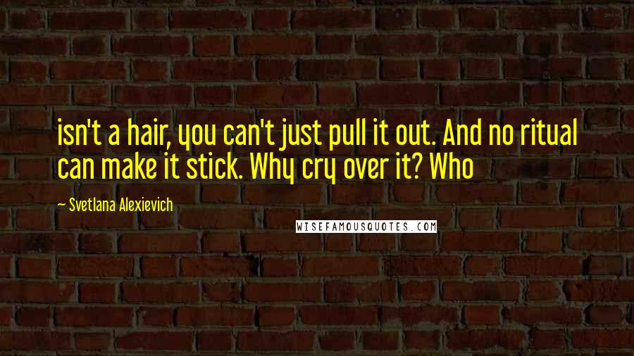 Svetlana Alexievich Quotes: isn't a hair, you can't just pull it out. And no ritual can make it stick. Why cry over it? Who