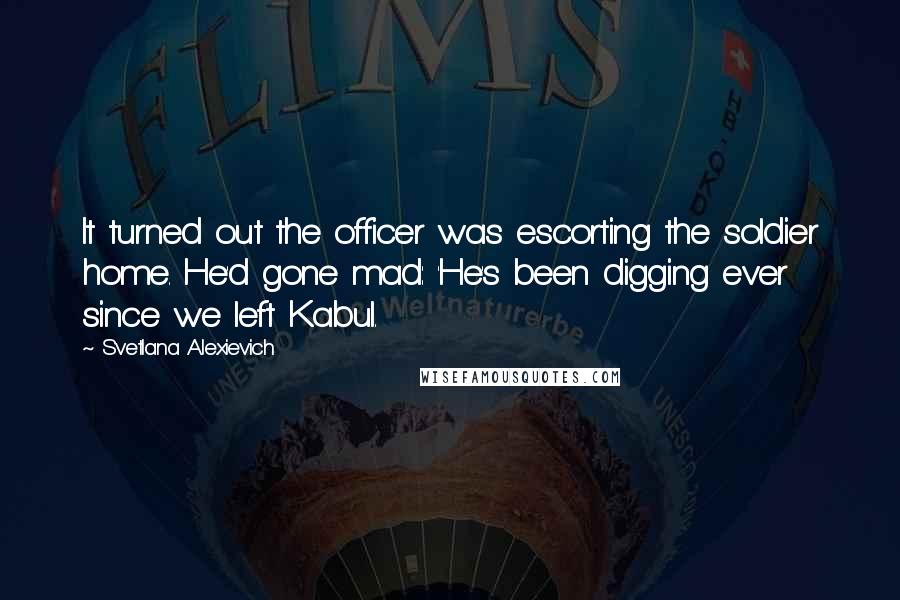 Svetlana Alexievich Quotes: It turned out the officer was escorting the soldier home. He'd gone mad: 'He's been digging ever since we left Kabul.