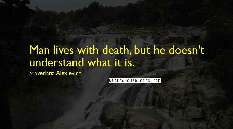 Svetlana Alexievich Quotes: Man lives with death, but he doesn't understand what it is.
