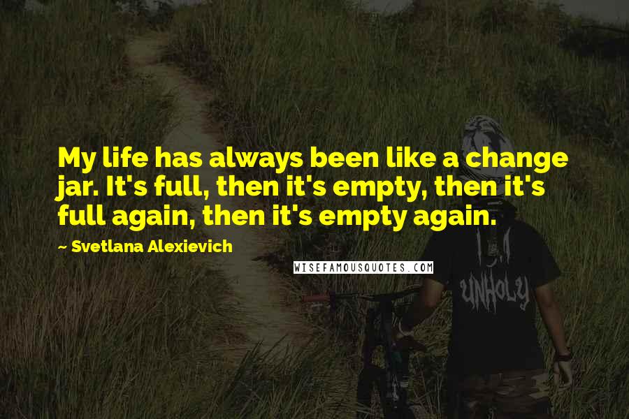 Svetlana Alexievich Quotes: My life has always been like a change jar. It's full, then it's empty, then it's full again, then it's empty again.