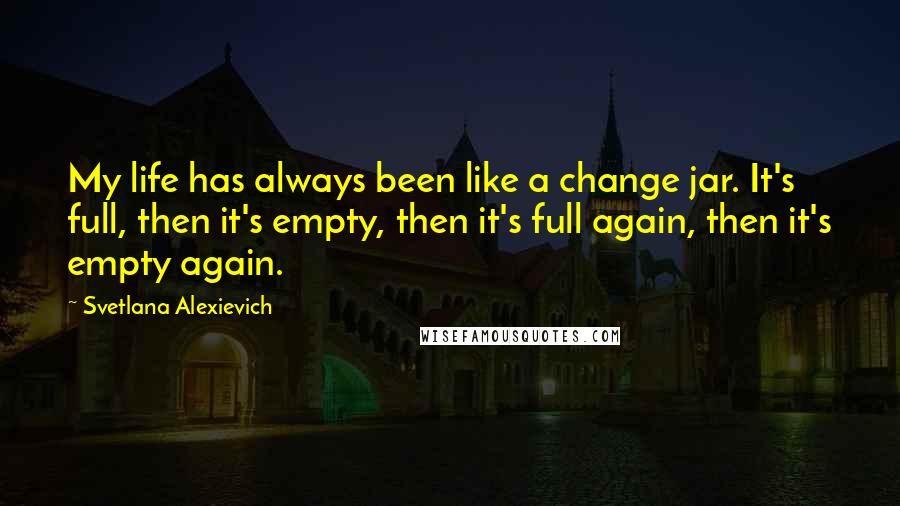 Svetlana Alexievich Quotes: My life has always been like a change jar. It's full, then it's empty, then it's full again, then it's empty again.