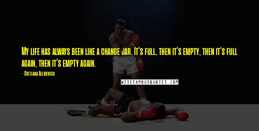 Svetlana Alexievich Quotes: My life has always been like a change jar. It's full, then it's empty, then it's full again, then it's empty again.