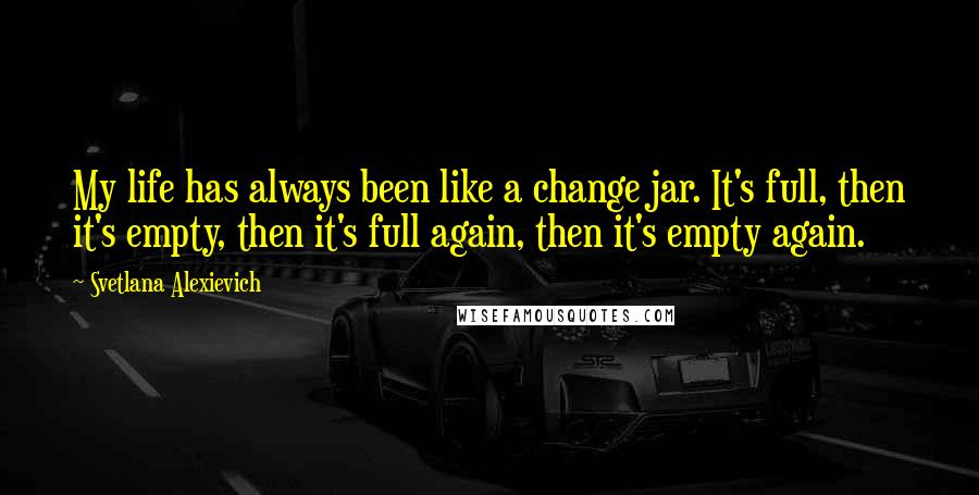 Svetlana Alexievich Quotes: My life has always been like a change jar. It's full, then it's empty, then it's full again, then it's empty again.