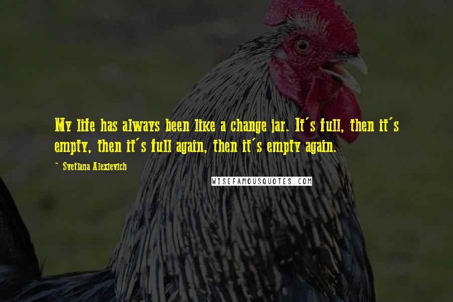 Svetlana Alexievich Quotes: My life has always been like a change jar. It's full, then it's empty, then it's full again, then it's empty again.