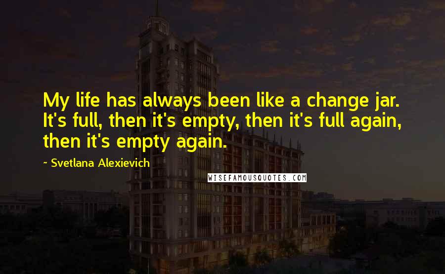 Svetlana Alexievich Quotes: My life has always been like a change jar. It's full, then it's empty, then it's full again, then it's empty again.