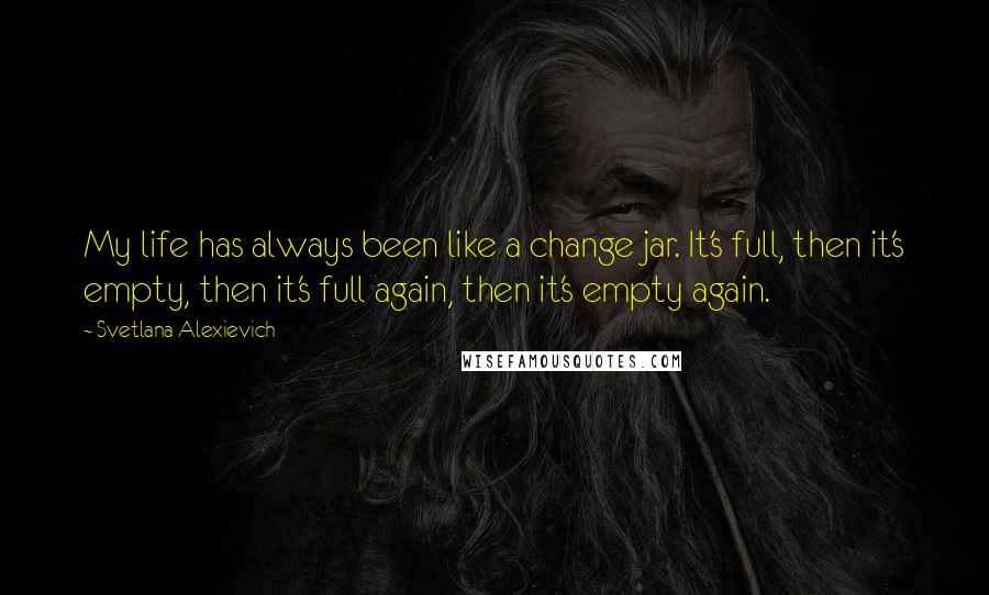 Svetlana Alexievich Quotes: My life has always been like a change jar. It's full, then it's empty, then it's full again, then it's empty again.