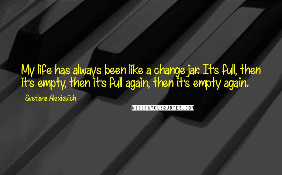 Svetlana Alexievich Quotes: My life has always been like a change jar. It's full, then it's empty, then it's full again, then it's empty again.