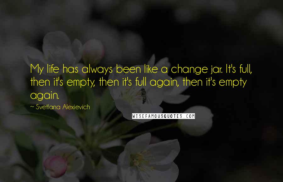 Svetlana Alexievich Quotes: My life has always been like a change jar. It's full, then it's empty, then it's full again, then it's empty again.