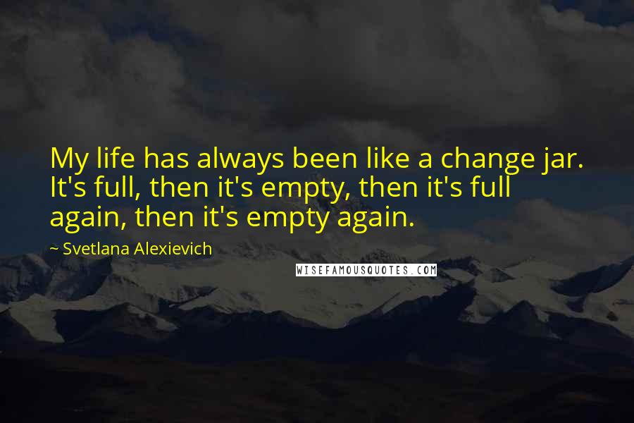 Svetlana Alexievich Quotes: My life has always been like a change jar. It's full, then it's empty, then it's full again, then it's empty again.