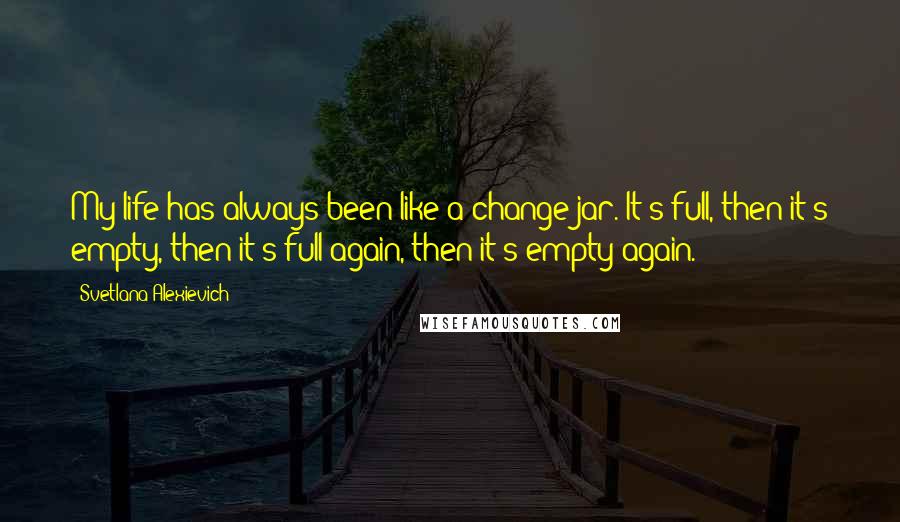 Svetlana Alexievich Quotes: My life has always been like a change jar. It's full, then it's empty, then it's full again, then it's empty again.