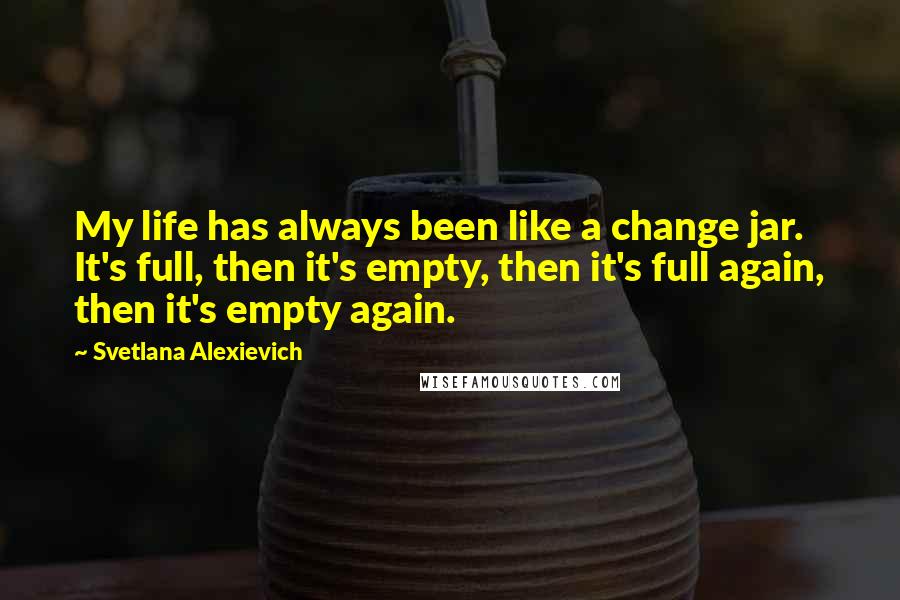 Svetlana Alexievich Quotes: My life has always been like a change jar. It's full, then it's empty, then it's full again, then it's empty again.