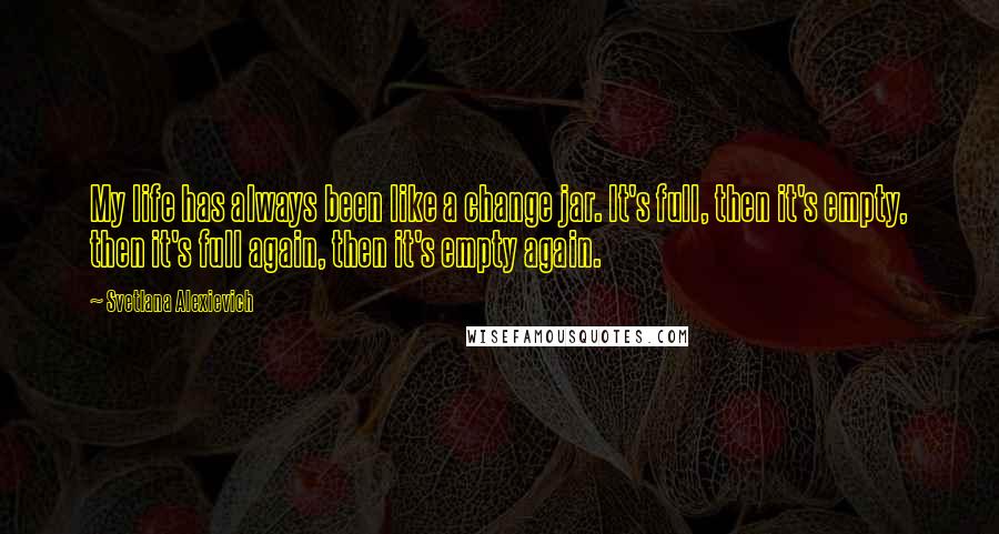 Svetlana Alexievich Quotes: My life has always been like a change jar. It's full, then it's empty, then it's full again, then it's empty again.