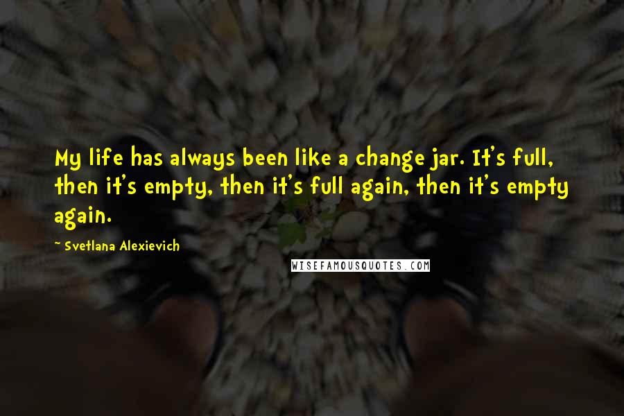 Svetlana Alexievich Quotes: My life has always been like a change jar. It's full, then it's empty, then it's full again, then it's empty again.