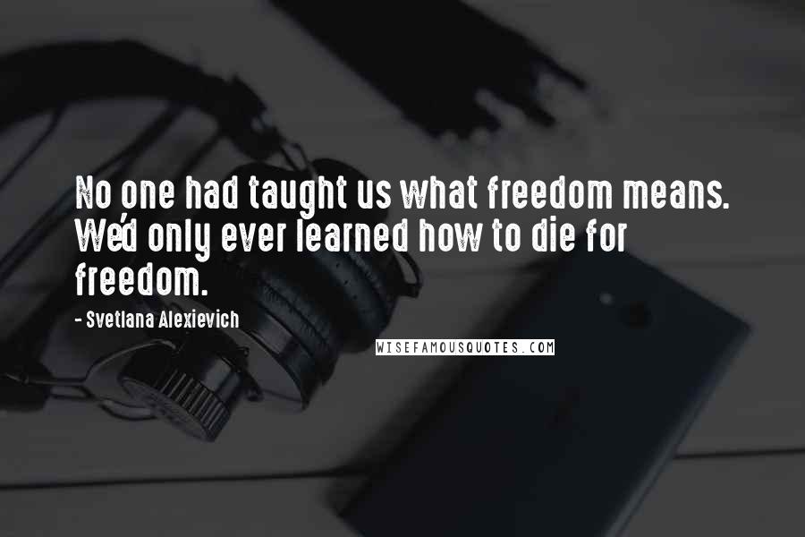 Svetlana Alexievich Quotes: No one had taught us what freedom means. We'd only ever learned how to die for freedom.