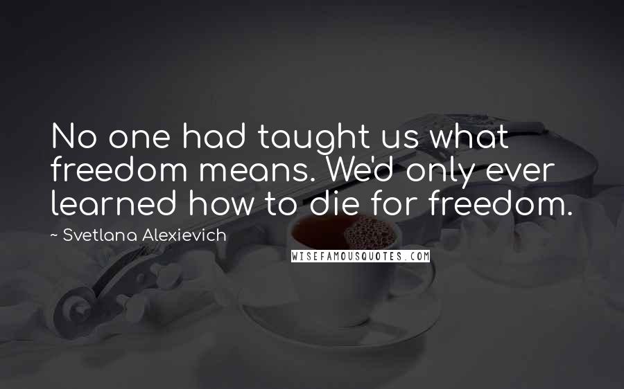 Svetlana Alexievich Quotes: No one had taught us what freedom means. We'd only ever learned how to die for freedom.