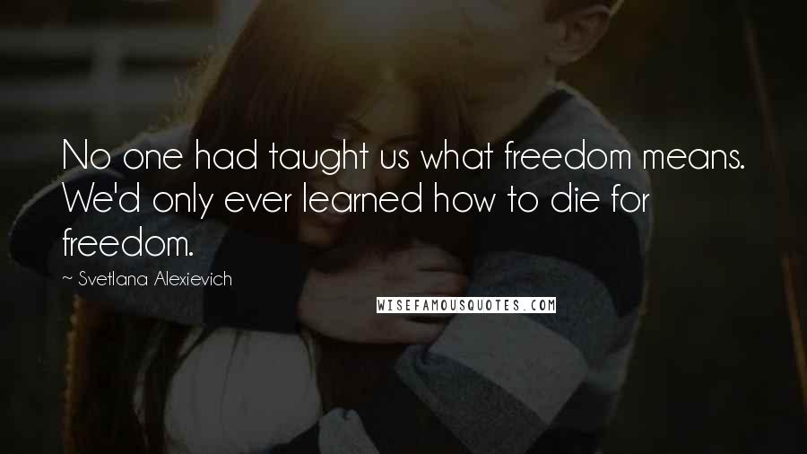 Svetlana Alexievich Quotes: No one had taught us what freedom means. We'd only ever learned how to die for freedom.