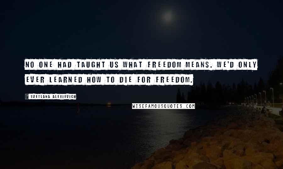 Svetlana Alexievich Quotes: No one had taught us what freedom means. We'd only ever learned how to die for freedom.