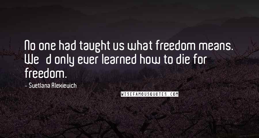 Svetlana Alexievich Quotes: No one had taught us what freedom means. We'd only ever learned how to die for freedom.
