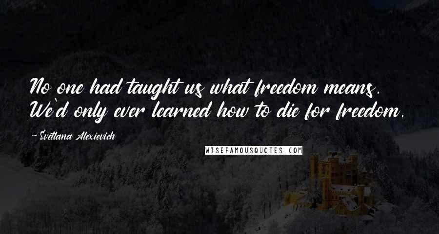 Svetlana Alexievich Quotes: No one had taught us what freedom means. We'd only ever learned how to die for freedom.