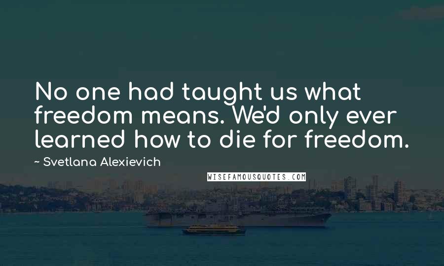 Svetlana Alexievich Quotes: No one had taught us what freedom means. We'd only ever learned how to die for freedom.