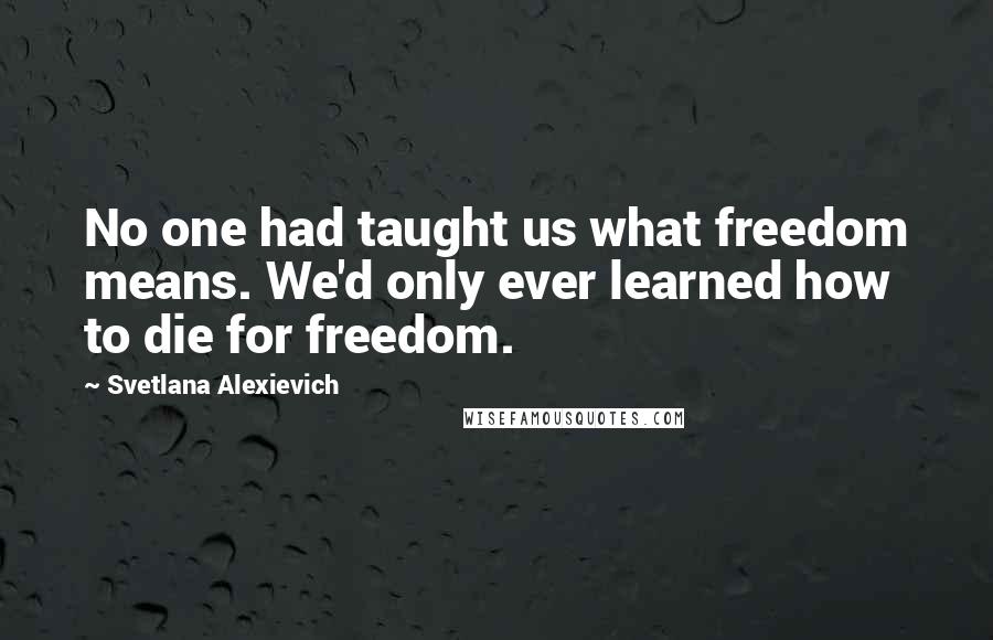 Svetlana Alexievich Quotes: No one had taught us what freedom means. We'd only ever learned how to die for freedom.