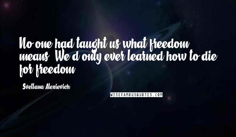 Svetlana Alexievich Quotes: No one had taught us what freedom means. We'd only ever learned how to die for freedom.