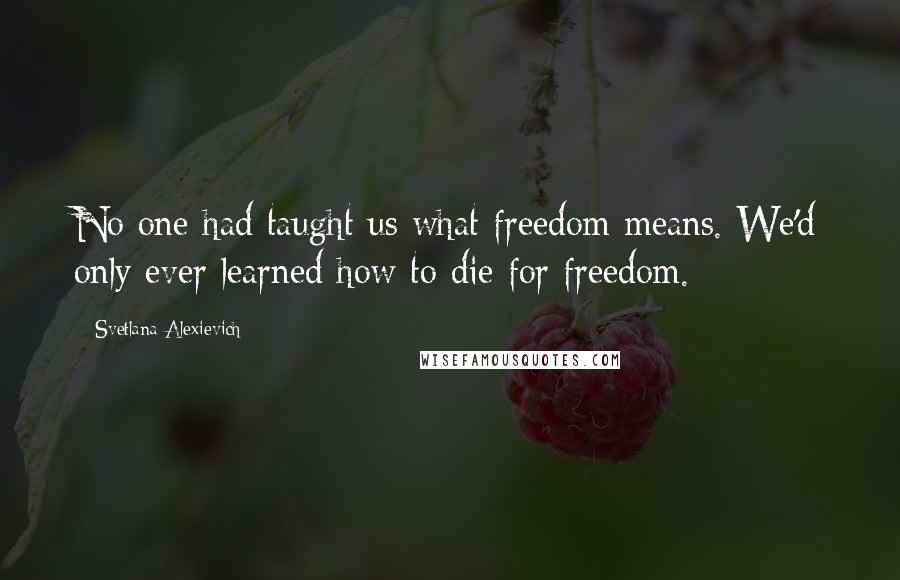 Svetlana Alexievich Quotes: No one had taught us what freedom means. We'd only ever learned how to die for freedom.