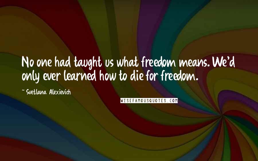 Svetlana Alexievich Quotes: No one had taught us what freedom means. We'd only ever learned how to die for freedom.