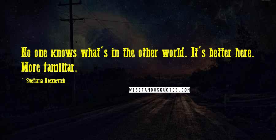 Svetlana Alexievich Quotes: No one knows what's in the other world. It's better here. More familiar.