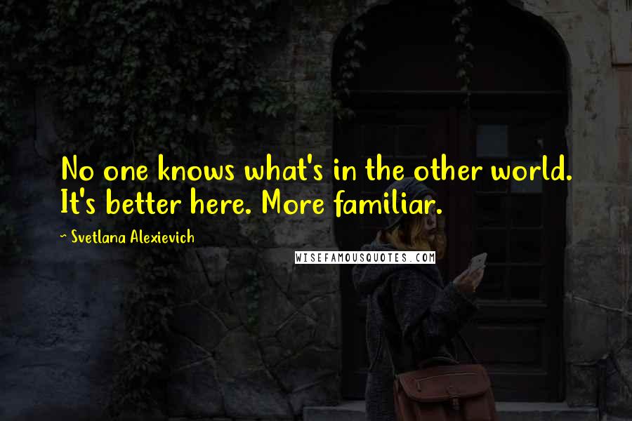 Svetlana Alexievich Quotes: No one knows what's in the other world. It's better here. More familiar.