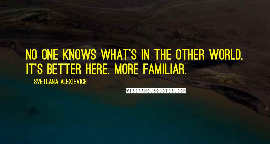 Svetlana Alexievich Quotes: No one knows what's in the other world. It's better here. More familiar.