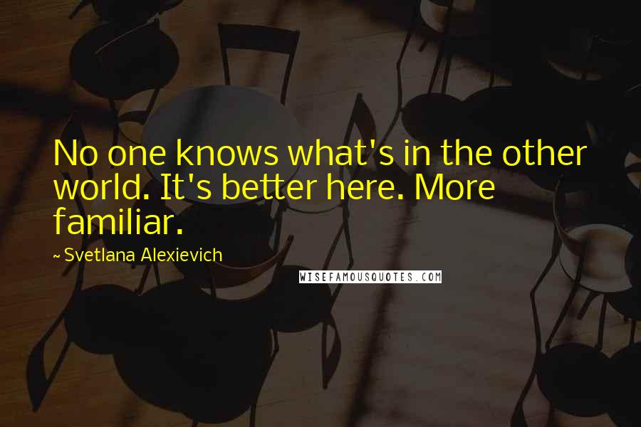 Svetlana Alexievich Quotes: No one knows what's in the other world. It's better here. More familiar.