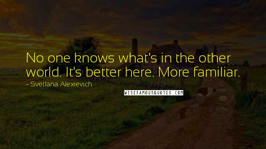 Svetlana Alexievich Quotes: No one knows what's in the other world. It's better here. More familiar.