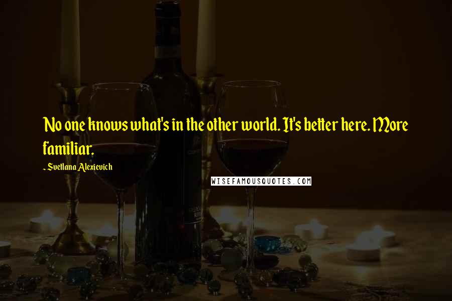 Svetlana Alexievich Quotes: No one knows what's in the other world. It's better here. More familiar.