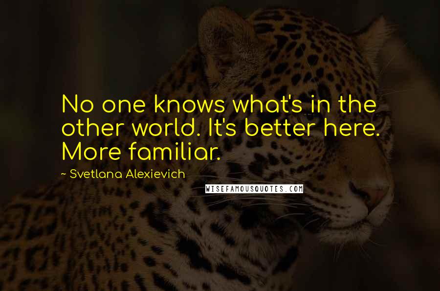 Svetlana Alexievich Quotes: No one knows what's in the other world. It's better here. More familiar.