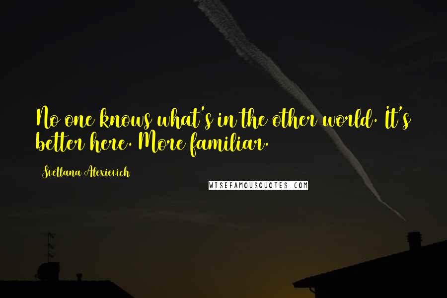 Svetlana Alexievich Quotes: No one knows what's in the other world. It's better here. More familiar.