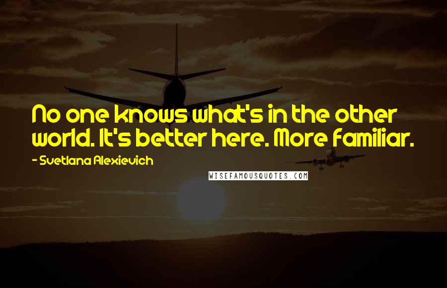 Svetlana Alexievich Quotes: No one knows what's in the other world. It's better here. More familiar.