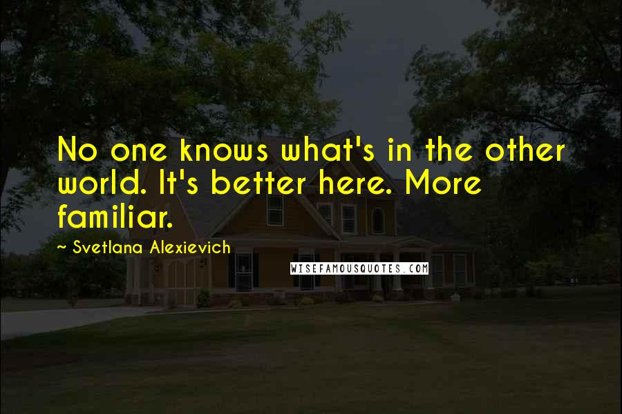 Svetlana Alexievich Quotes: No one knows what's in the other world. It's better here. More familiar.