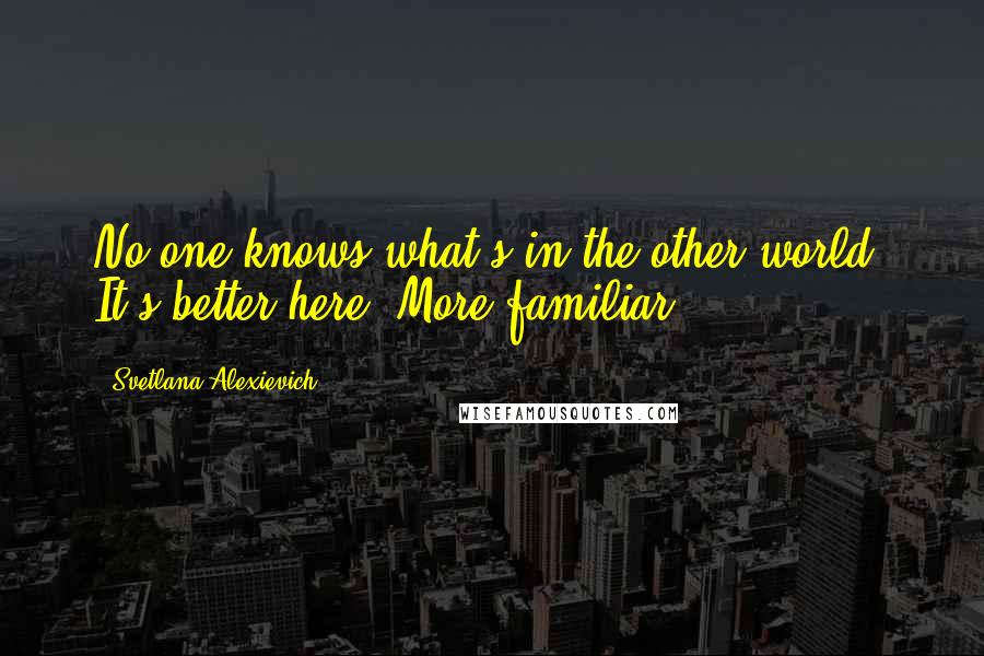 Svetlana Alexievich Quotes: No one knows what's in the other world. It's better here. More familiar.