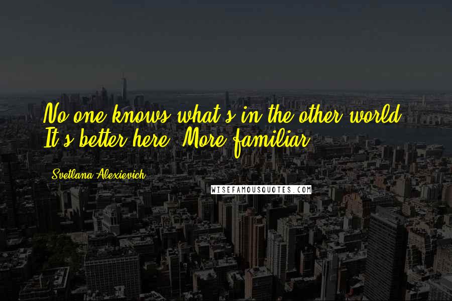 Svetlana Alexievich Quotes: No one knows what's in the other world. It's better here. More familiar.