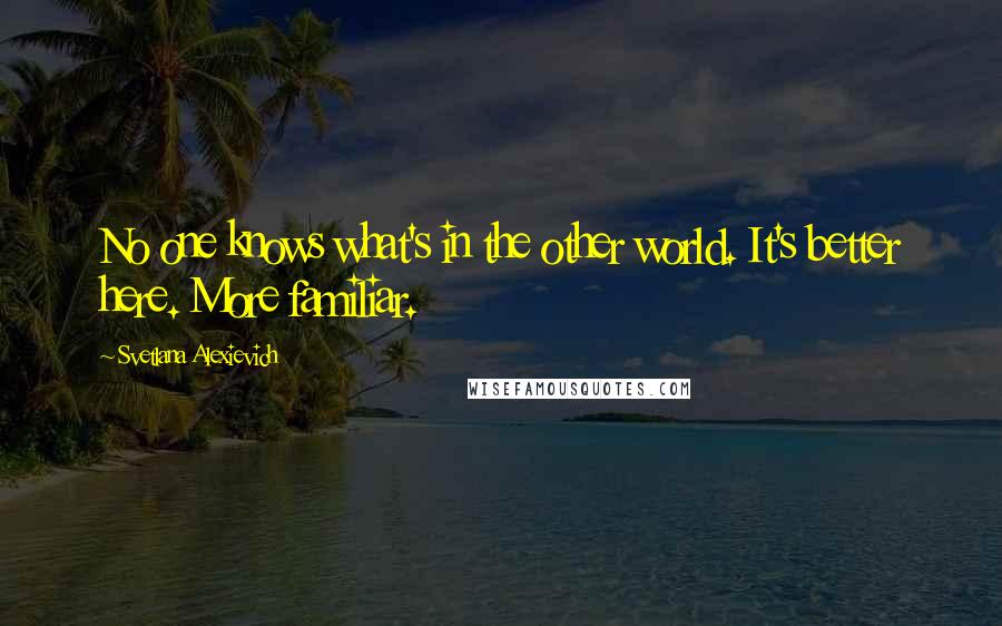 Svetlana Alexievich Quotes: No one knows what's in the other world. It's better here. More familiar.