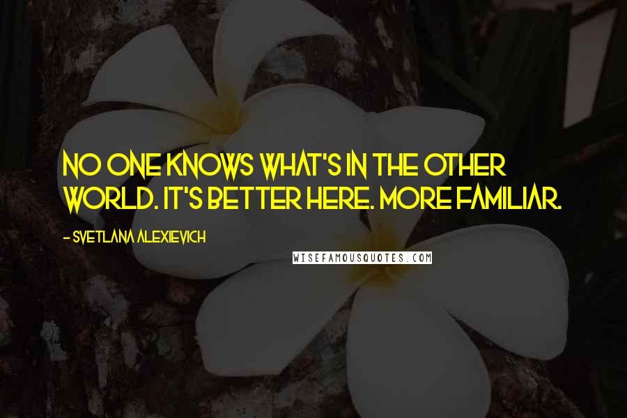 Svetlana Alexievich Quotes: No one knows what's in the other world. It's better here. More familiar.