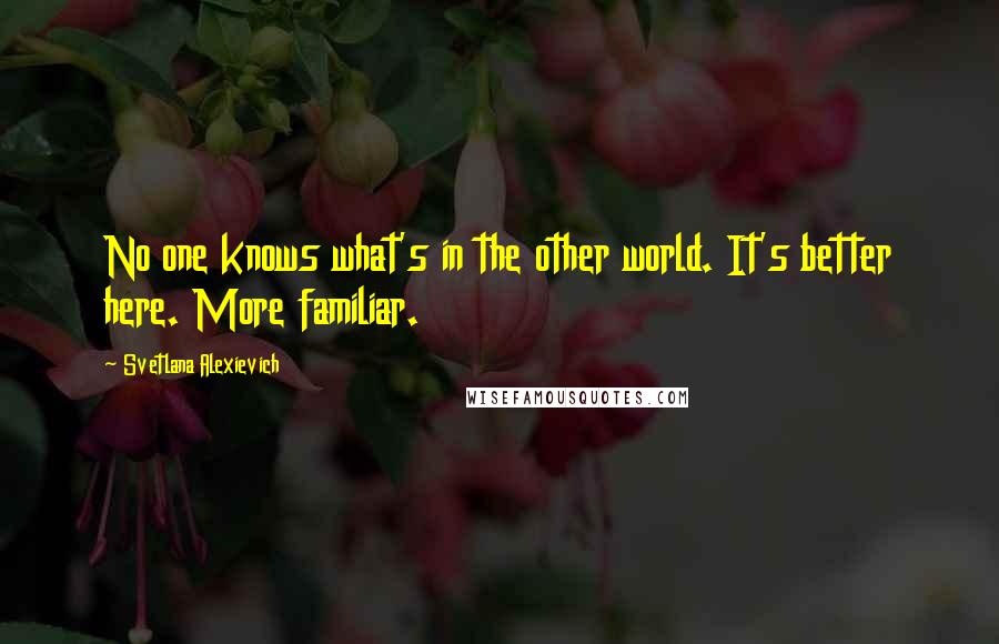 Svetlana Alexievich Quotes: No one knows what's in the other world. It's better here. More familiar.