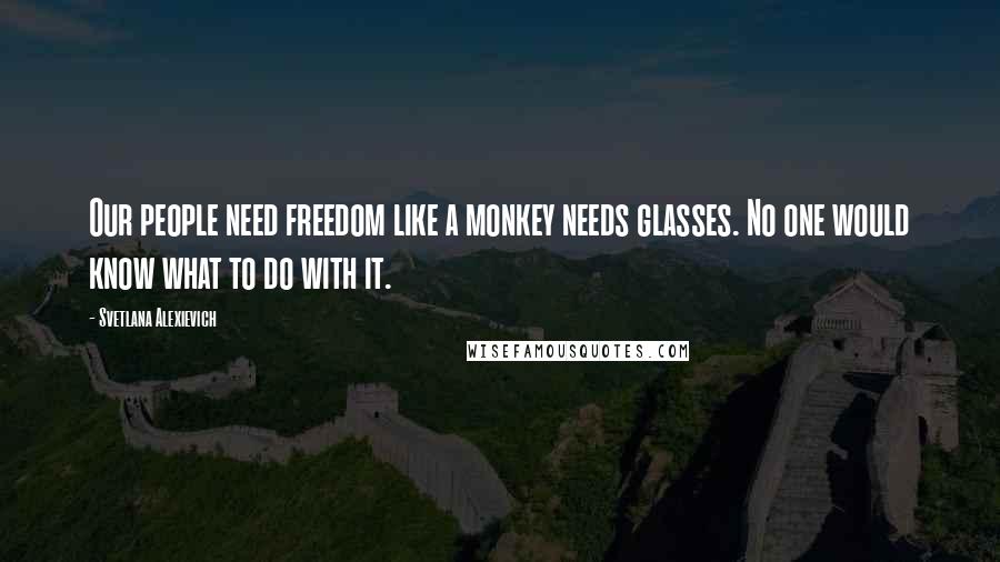 Svetlana Alexievich Quotes: Our people need freedom like a monkey needs glasses. No one would know what to do with it.