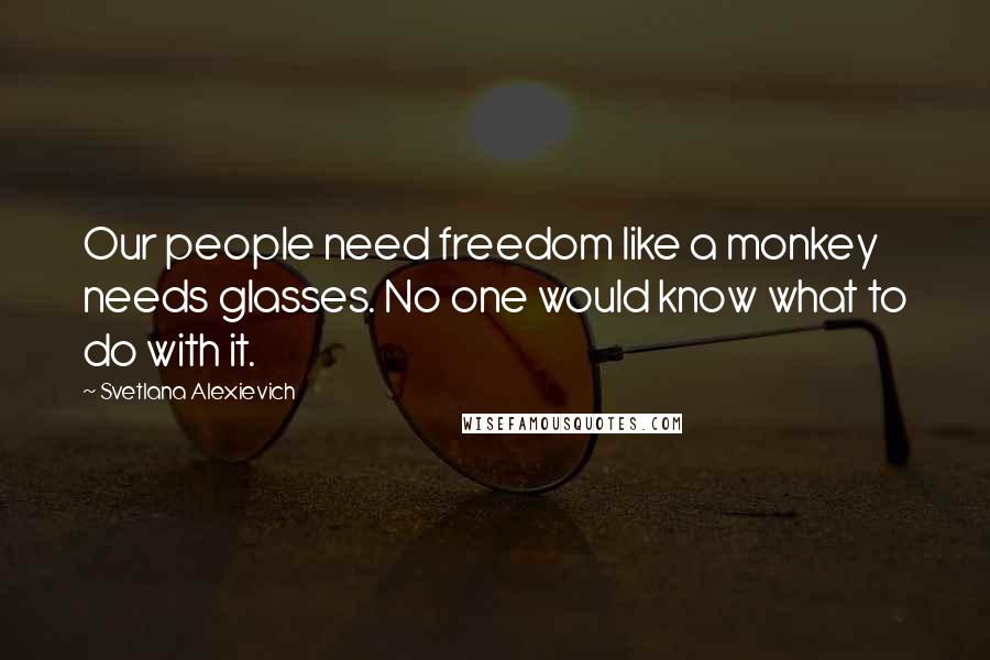 Svetlana Alexievich Quotes: Our people need freedom like a monkey needs glasses. No one would know what to do with it.