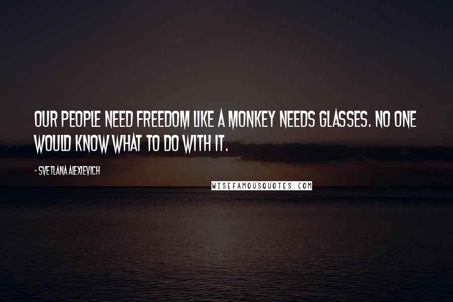Svetlana Alexievich Quotes: Our people need freedom like a monkey needs glasses. No one would know what to do with it.