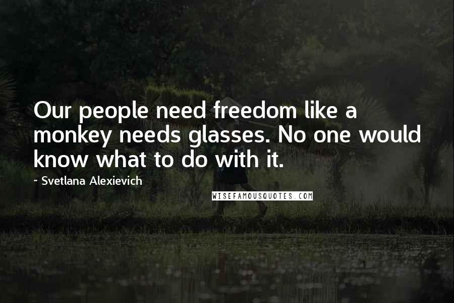 Svetlana Alexievich Quotes: Our people need freedom like a monkey needs glasses. No one would know what to do with it.