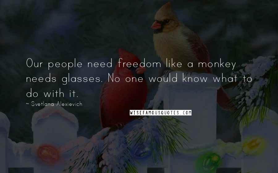 Svetlana Alexievich Quotes: Our people need freedom like a monkey needs glasses. No one would know what to do with it.